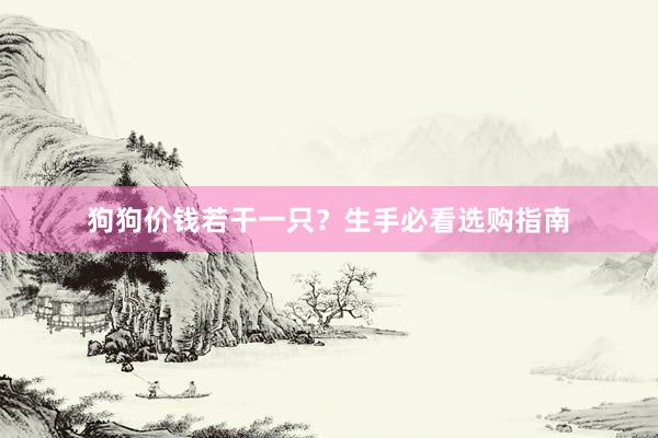 狗狗价钱若干一只？生手必看选购指南
