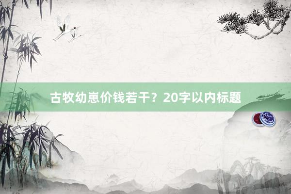 古牧幼崽价钱若干？20字以内标题